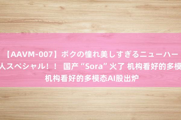 【AAVM-007】ボクの憧れ美しすぎるニューハーフ4時間18人スペシャル！！ 国产“Sora”火了 机构看好的多模态AI股出炉