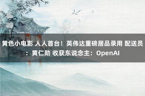 黄色小电影 人人首台！英伟达重磅居品录用 配送员：黄仁勋 收获东说念主：OpenAI