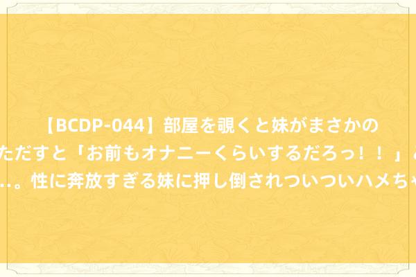 【BCDP-044】部屋を覗くと妹がまさかのアナルオナニー。問いただすと「お前もオナニーくらいするだろっ！！」と逆に襲われたボク…。性に奔放すぎる妹に押し倒されついついハメちゃった近親性交12編 花旗：新的套利来来去了，好意思元摇身一形成主角