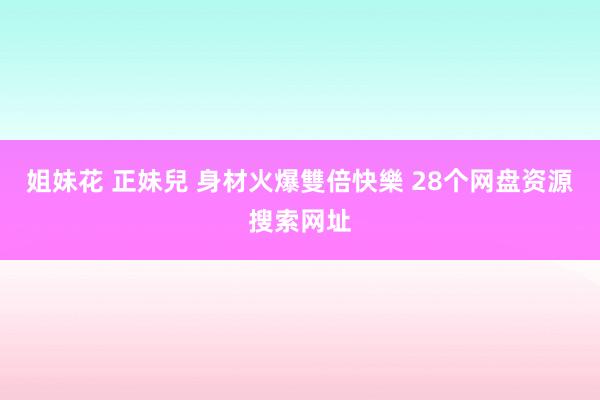 姐妹花 正妹兒 身材火爆雙倍快樂 28个网盘资源搜索网址
