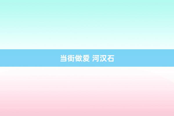 当街做爱 河汉石
