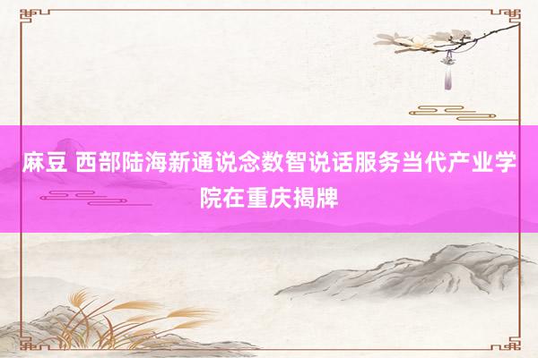 麻豆 西部陆海新通说念数智说话服务当代产业学院在重庆揭牌