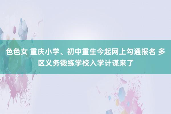 色色女 重庆小学、初中重生今起网上勾通报名 多区义务锻练学校入学计谋来了