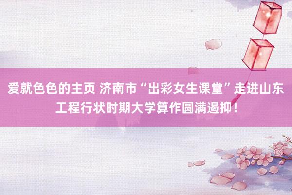 爱就色色的主页 济南市“出彩女生课堂”走进山东工程行状时期大学算作圆满遏抑！