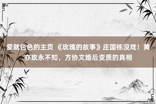 爱就色色的主页 《玫瑰的故事》庄国栋没戏！黄亦玫永不知，方协文婚后变质的真相