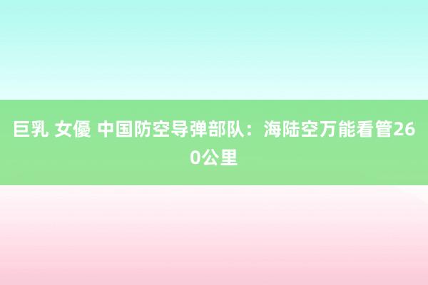 巨乳 女優 中国防空导弹部队：海陆空万能看管260公里