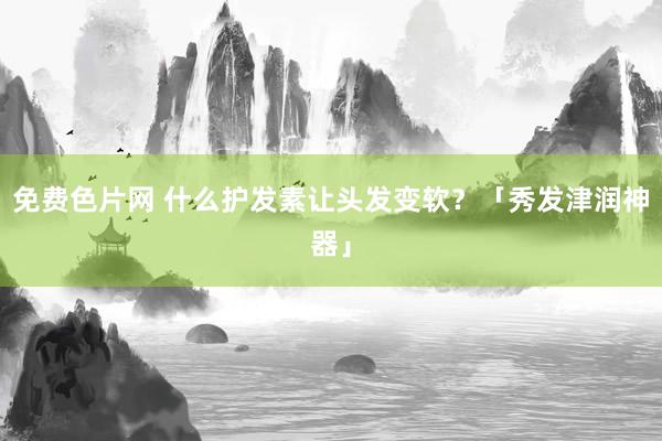 免费色片网 什么护发素让头发变软？「秀发津润神器」