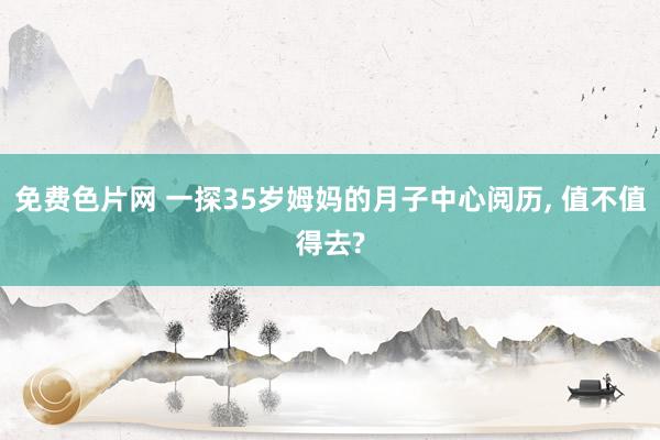 免费色片网 一探35岁姆妈的月子中心阅历， 值不值得去?