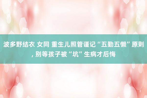 波多野结衣 女同 重生儿照管谨记“五勤五懒”原则， 别等孩子被“坑”生病才后悔