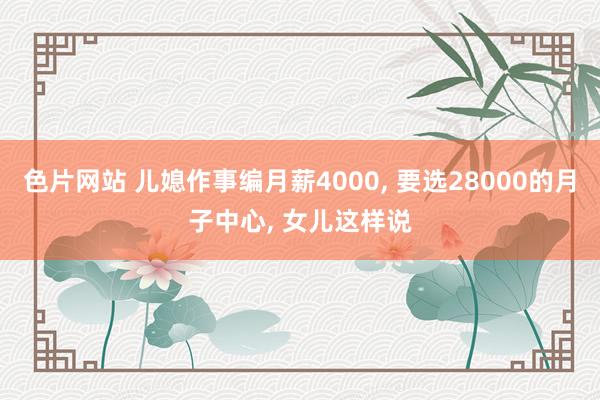 色片网站 儿媳作事编月薪4000， 要选28000的月子中心， 女儿这样说