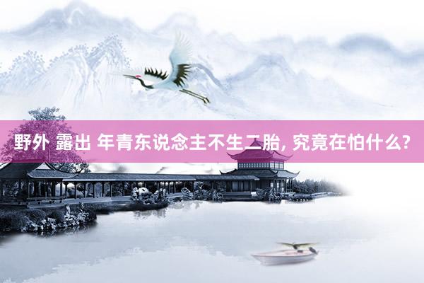 野外 露出 年青东说念主不生二胎， 究竟在怕什么?