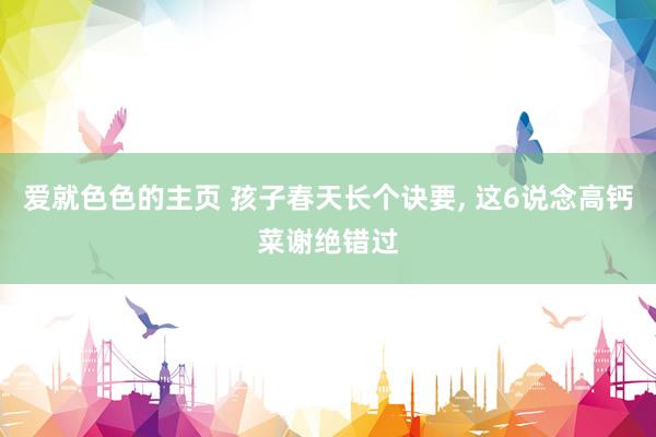 爱就色色的主页 孩子春天长个诀要， 这6说念高钙菜谢绝错过