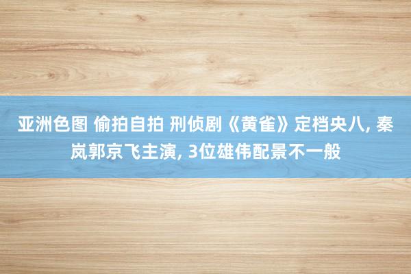 亚洲色图 偷拍自拍 刑侦剧《黄雀》定档央八， 秦岚郭京飞主演， 3位雄伟配景不一般