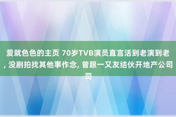 爱就色色的主页 70岁TVB演员直言活到老演到老， 没剧拍找其他事作念， 曾跟一又友结伙开地产公司