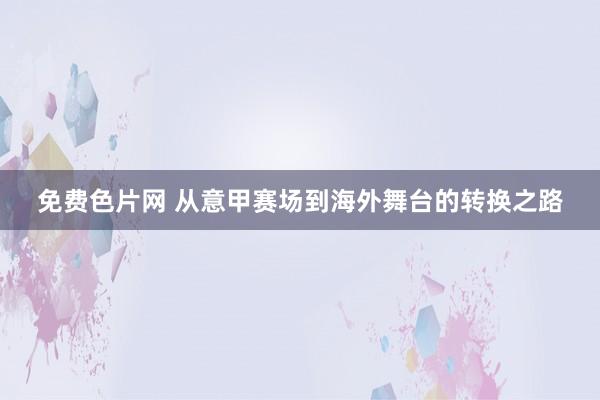 免费色片网 从意甲赛场到海外舞台的转换之路