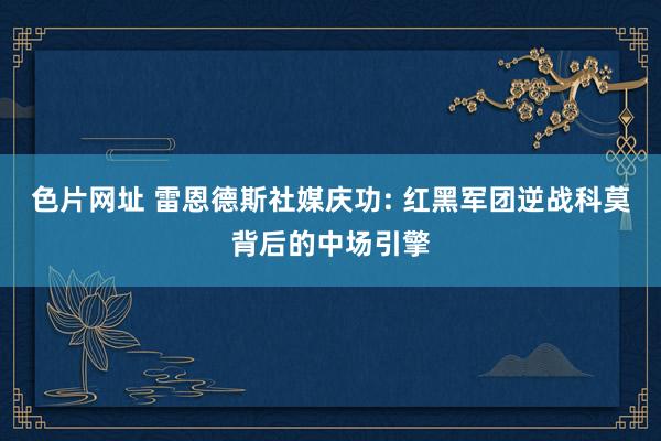 色片网址 雷恩德斯社媒庆功: 红黑军团逆战科莫背后的中场引擎