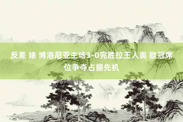 反差 婊 博洛尼亚主场3-0完胜拉王人奥 欧冠席位争夺占据先机