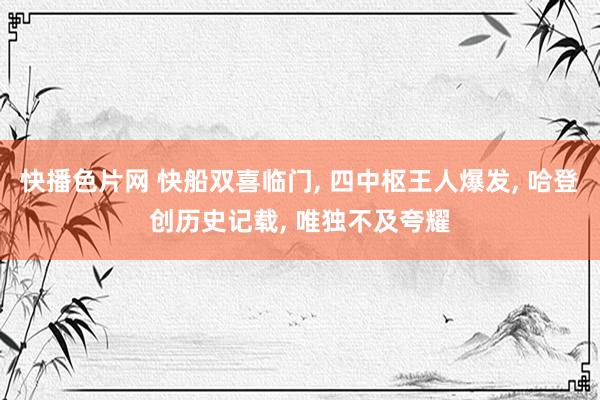 快播色片网 快船双喜临门， 四中枢王人爆发， 哈登创历史记载， 唯独不及夸耀