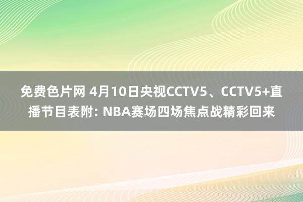 免费色片网 4月10日央视CCTV5、CCTV5+直播节目表附: NBA赛场四场焦点战精彩回来