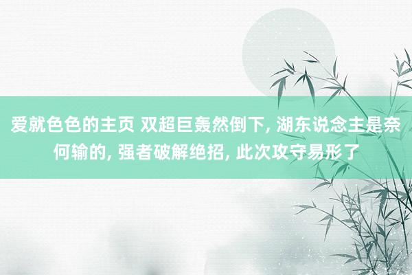 爱就色色的主页 双超巨轰然倒下， 湖东说念主是奈何输的， 强者破解绝招， 此次攻守易形了