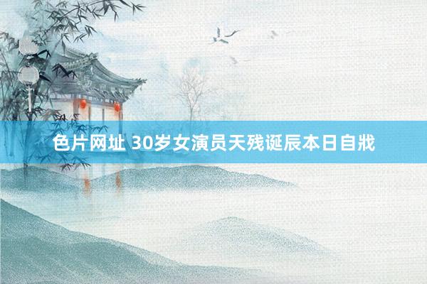色片网址 30岁女演员天残诞辰本日自戕