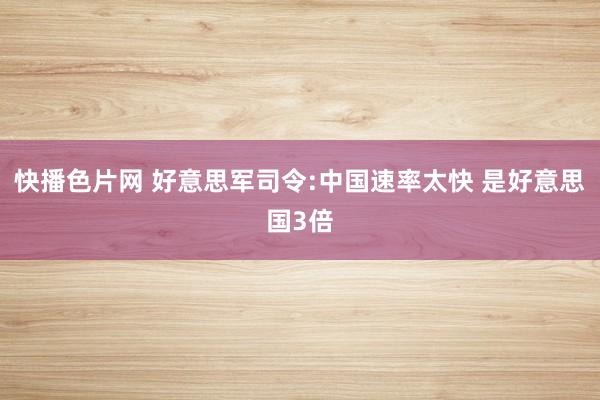 快播色片网 好意思军司令:中国速率太快 是好意思国3倍