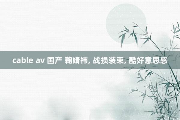 cable av 国产 鞠婧祎， 战损装束， 酷好意思感