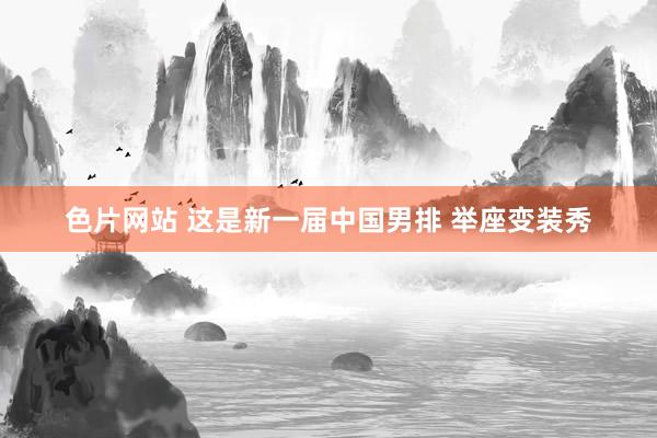 色片网站 这是新一届中国男排 举座变装秀