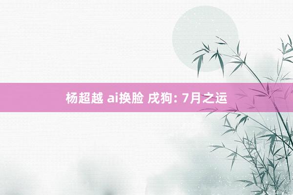 杨超越 ai换脸 戌狗: 7月之运