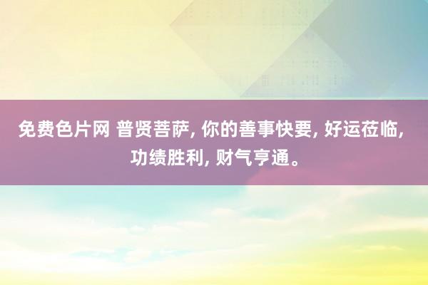 免费色片网 普贤菩萨， 你的善事快要， 好运莅临， 功绩胜利， 财气亨通。