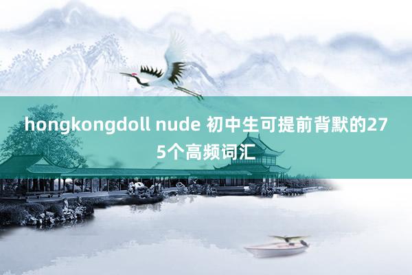 hongkongdoll nude 初中生可提前背默的275个高频词汇