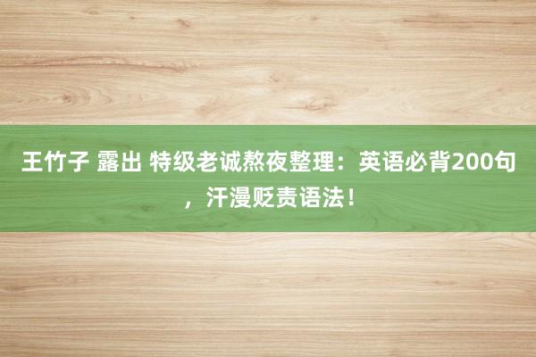 王竹子 露出 特级老诚熬夜整理：英语必背200句，汗漫贬责语法！