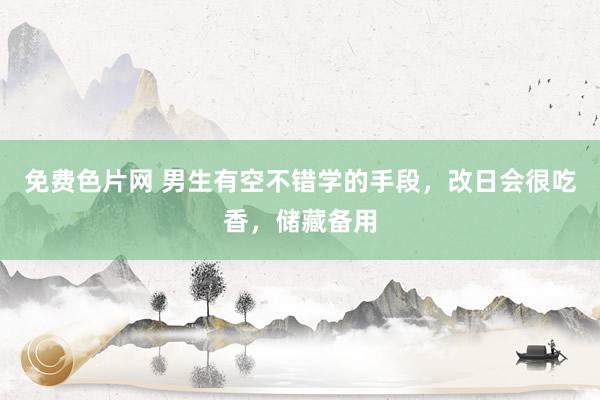 免费色片网 男生有空不错学的手段，改日会很吃香，储藏备用