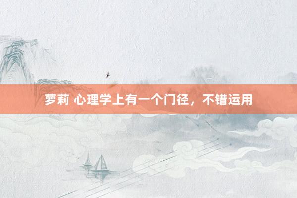 萝莉 心理学上有一个门径，不错运用