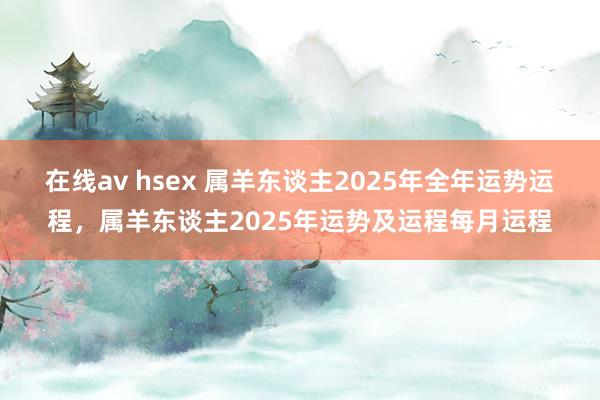 在线av hsex 属羊东谈主2025年全年运势运程，属羊东谈主2025年运势及运程每月运程