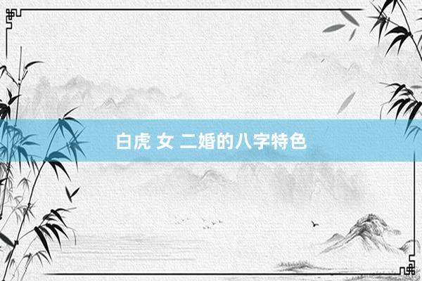 白虎 女 二婚的八字特色