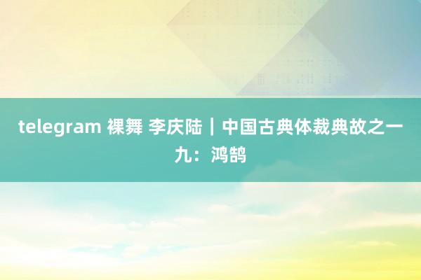 telegram 裸舞 李庆陆｜中国古典体裁典故之一九：鸿鹄