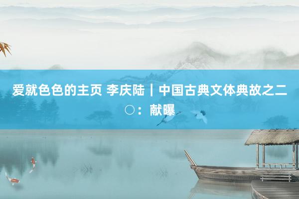 爱就色色的主页 李庆陆｜中国古典文体典故之二○：献曝