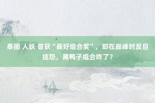泰國 人妖 曾获“最好组合奖”，却在巅峰时反目结怨，黑鸭子组合咋了？