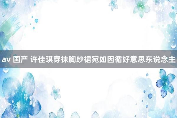 av 国产 许佳琪穿抹胸纱裙宛如因循好意思东说念主